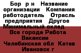 Бор. р-н › Название организации ­ Компания-работодатель › Отрасль предприятия ­ Другое › Минимальный оклад ­ 1 - Все города Работа » Вакансии   . Челябинская обл.,Катав-Ивановск г.